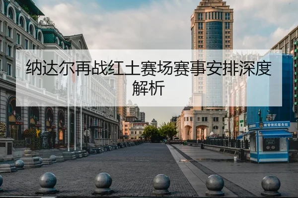 纳达尔再战红土赛场赛事安排深度解析